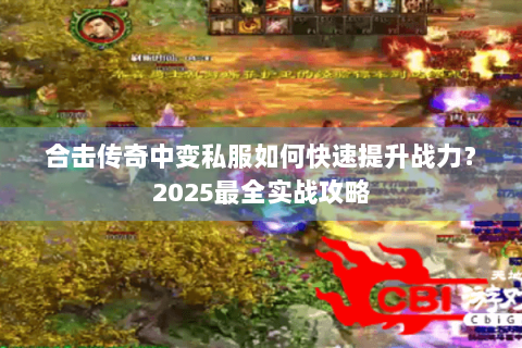 合击传奇中变私服如何快速提升战力？2025最全实战攻略