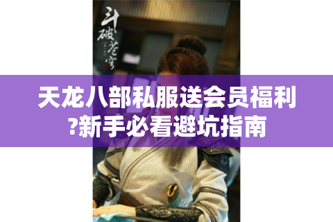 天龙八部私服送会员福利?新手必看避坑指南