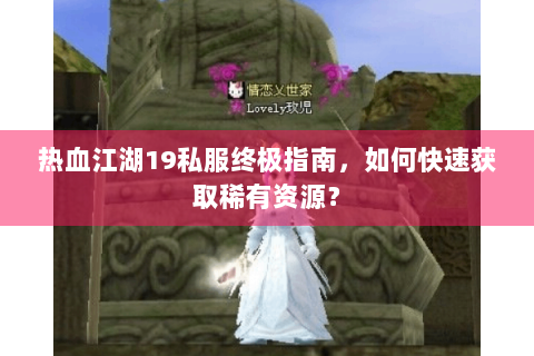 热血江湖19私服终极指南，如何快速获取稀有资源？