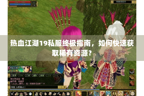 热血江湖19私服终极指南，如何快速获取稀有资源？