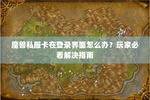 魔兽私服卡在登录界面怎么办？玩家必看解决指南
