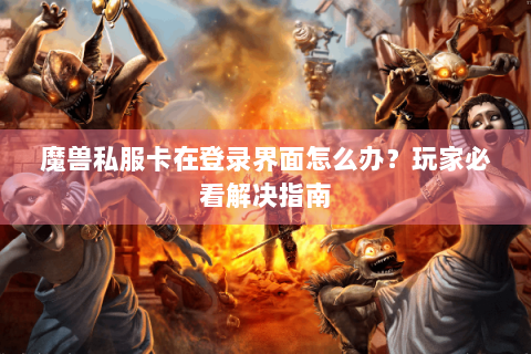 魔兽私服卡在登录界面怎么办？玩家必看解决指南