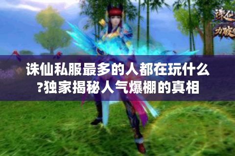 诛仙私服最多的人都在玩什么?独家揭秘人气爆棚的真相