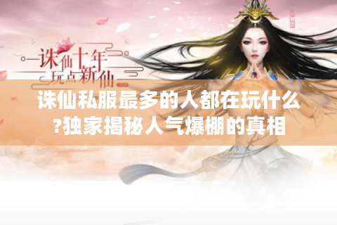 诛仙私服最多的人都在玩什么?独家揭秘人气爆棚的真相