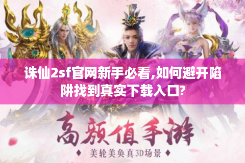 诛仙2sf官网新手必看,如何避开陷阱找到真实下载入口?