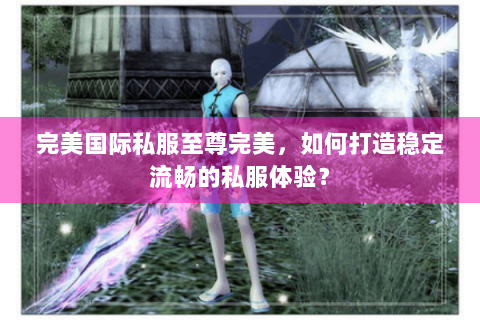 完美国际私服至尊完美，如何打造稳定流畅的私服体验？