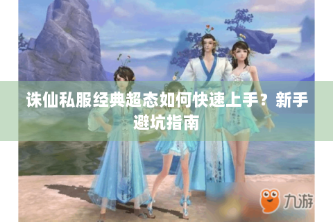 诛仙私服经典超态如何快速上手？新手避坑指南