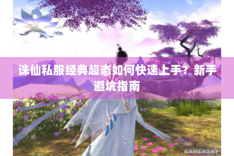 诛仙私服经典超态如何快速上手？新手避坑指南