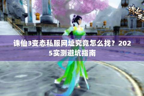 诛仙3变态私服网址究竟怎么找？2025实测避坑指南