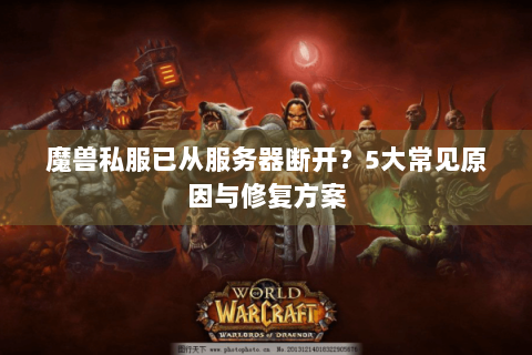 魔兽私服已从服务器断开？5大常见原因与修复方案