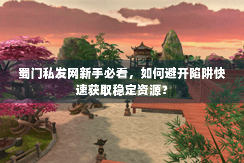 蜀门私发网新手必看，如何避开陷阱快速获取稳定资源？