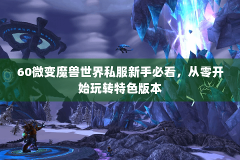 60微变魔兽世界私服新手必看，从零开始玩转特色版本