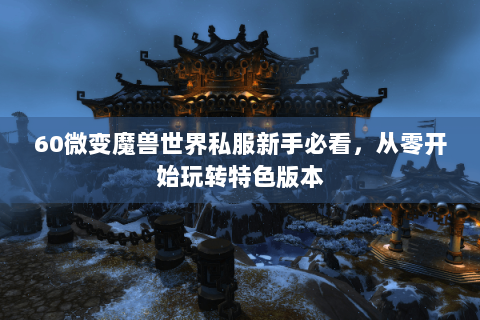 60微变魔兽世界私服新手必看，从零开始玩转特色版本