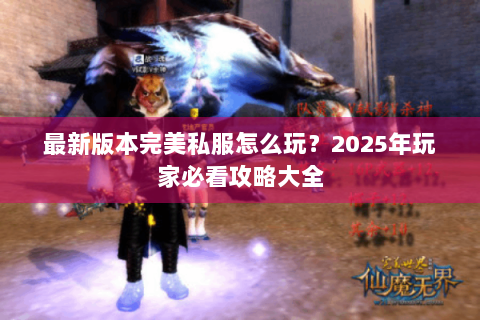 最新版本完美私服怎么玩？2025年玩家必看攻略大全