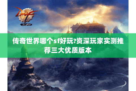 传奇世界哪个sf好玩?资深玩家实测推荐三大优质版本