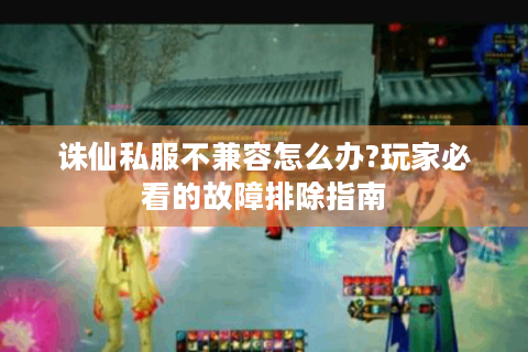 诛仙私服不兼容怎么办?玩家必看的故障排除指南
