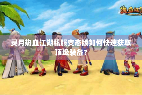 灵月热血江湖私服变态版如何快速获取顶级装备？