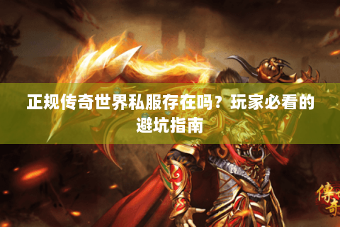 正规传奇世界私服存在吗？玩家必看的避坑指南