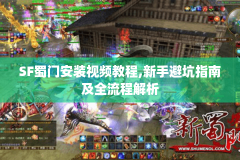 SF蜀门安装视频教程,新手避坑指南及全流程解析