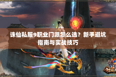 诛仙私服9职业门派怎么选？新手避坑指南与实战技巧