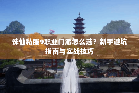 诛仙私服9职业门派怎么选？新手避坑指南与实战技巧