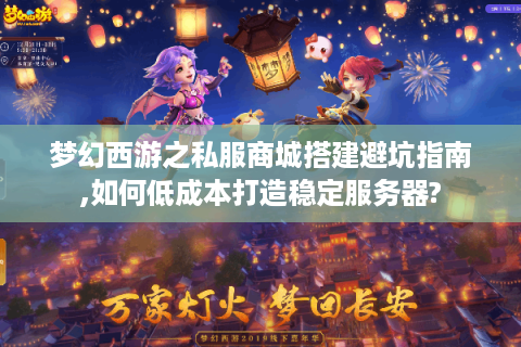梦幻西游之私服商城搭建避坑指南,如何低成本打造稳定服务器?