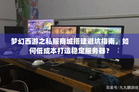 梦幻西游之私服商城搭建避坑指南，如何低成本打造稳定服务器？