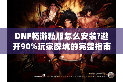 DNF畅游私服怎么安装?避开90%玩家踩坑的完整指南