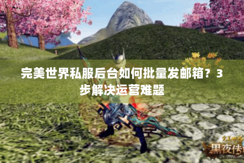 完美世界私服后台如何批量发邮箱？3步解决运营难题