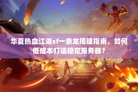 华夏热血江湖sf一条龙搭建指南，如何低成本打造稳定服务器？