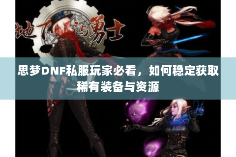 思梦DNF私服玩家必看，如何稳定获取稀有装备与资源