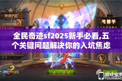 全民奇迹sf2025新手必看,五个关键问题解决你的入坑焦虑