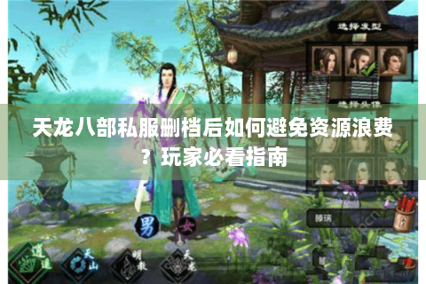 天龙八部私服删档后如何避免资源浪费？玩家必看指南