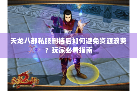 天龙八部私服删档后如何避免资源浪费？玩家必看指南
