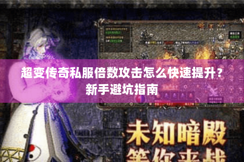 超变传奇私服倍数攻击怎么快速提升？新手避坑指南