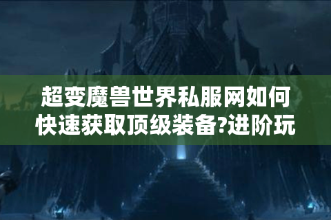 超变魔兽世界私服网如何快速获取顶级装备?进阶玩家必看指南