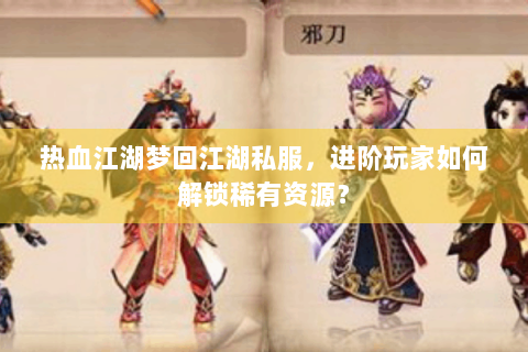 热血江湖梦回江湖私服，进阶玩家如何解锁稀有资源？