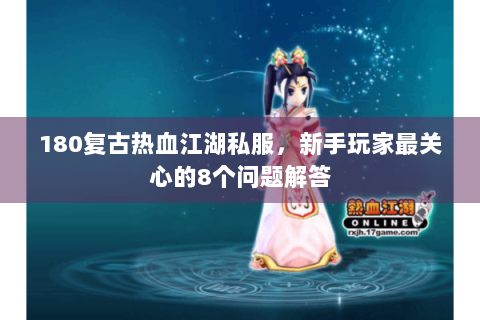 180复古热血江湖私服，新手玩家最关心的8个问题解答
