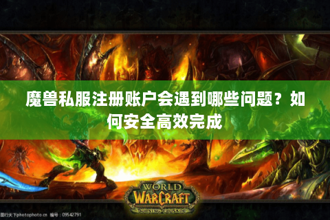 魔兽私服注册账户会遇到哪些问题？如何安全高效完成