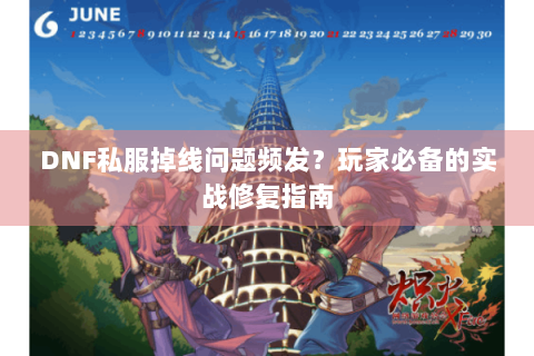 DNF私服掉线问题频发？玩家必备的实战修复指南