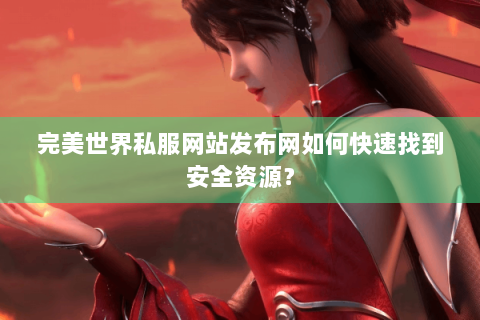 完美世界私服网站发布网如何快速找到安全资源？