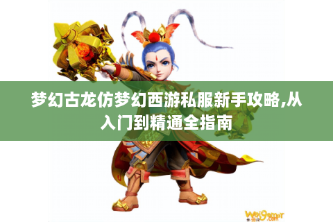 梦幻古龙仿梦幻西游私服新手攻略,从入门到精通全指南
