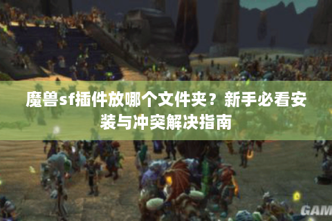 魔兽sf插件放哪个文件夹？新手必看安装与冲突解决指南