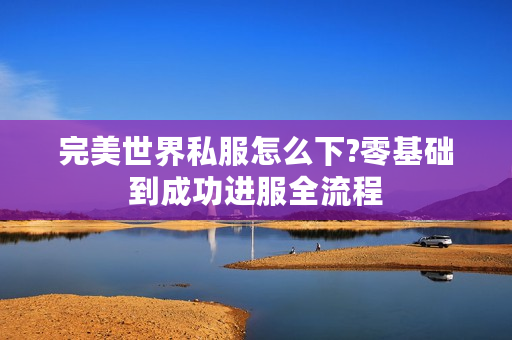 完美世界私服怎么下?零基础到成功进服全流程