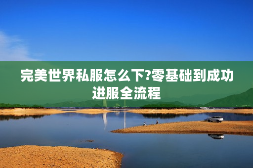 完美世界私服怎么下?零基础到成功进服全流程