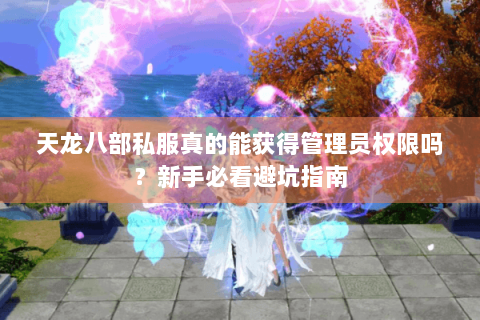 天龙八部私服真的能获得管理员权限吗？新手必看避坑指南