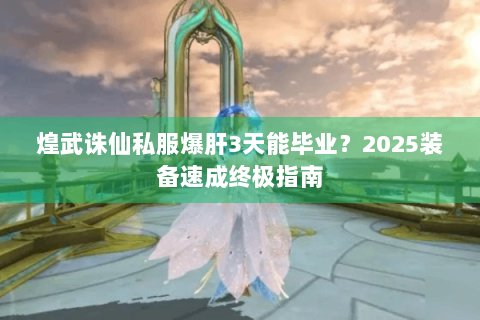 煌武诛仙私服爆肝3天能毕业？2025装备速成终极指南