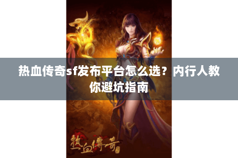 热血传奇sf发布平台怎么选？内行人教你避坑指南