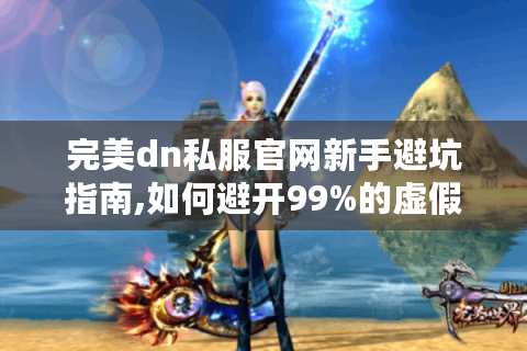 完美dn私服官网新手避坑指南,如何避开99%的虚假陷阱?