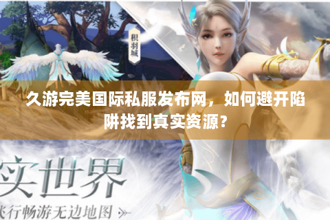 久游完美国际私服发布网，如何避开陷阱找到真实资源？